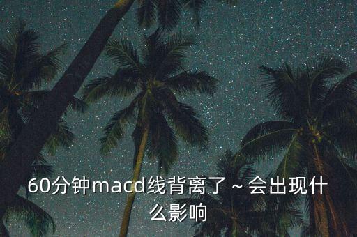 60分鐘macd線背離了～會出現(xiàn)什么影響