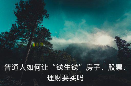 普通人如何讓“錢(qián)生錢(qián)”房子、股票、理財(cái)要買(mǎi)嗎