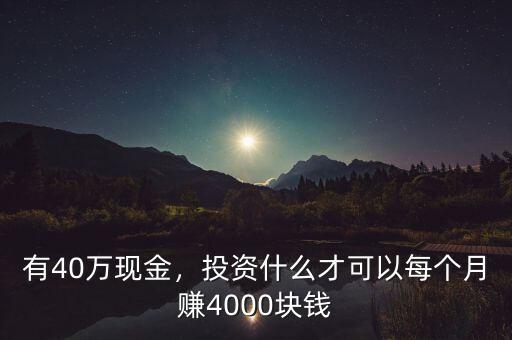 有40萬(wàn)現(xiàn)金，投資什么才可以每個(gè)月賺4000塊錢