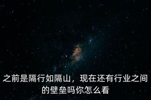 之前是隔行如隔山，現(xiàn)在還有行業(yè)之間的壁壘嗎你怎么看