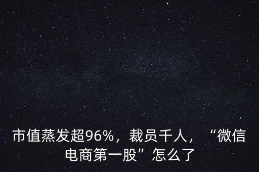 市值蒸發(fā)超96%，裁員千人，“微信電商第一股”怎么了