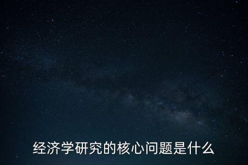 經(jīng)濟學研究的核心問題是什么