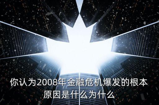 你認為2008年金融危機爆發(fā)的根本原因是什么為什么