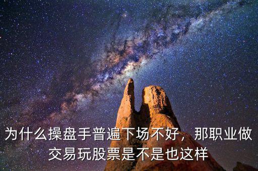 為什么操盤手普遍下場(chǎng)不好，那職業(yè)做交易玩股票是不是也這樣