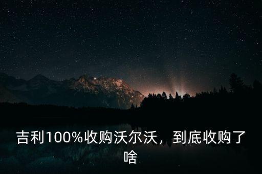 吉利100%收購沃爾沃，到底收購了啥