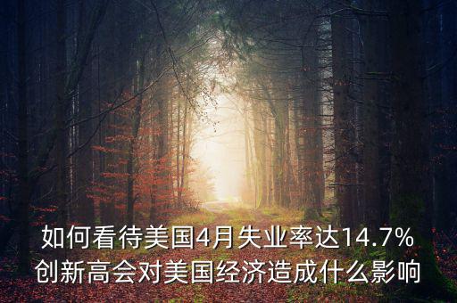 如何看待美國4月失業(yè)率達14.7%創(chuàng)新高會對美國經(jīng)濟造成什么影響