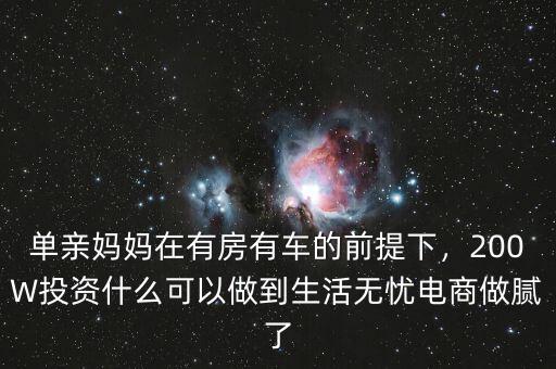 單親媽媽在有房有車的前提下，200W投資什么可以做到生活無憂電商做膩了