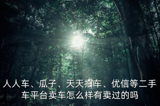 人人車、瓜子、天天拍車、優(yōu)信等二手車平臺賣車怎么樣有賣過的嗎