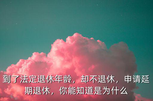 到了法定退休年齡，卻不退休，申請(qǐng)延期退休，你能知道是為什么