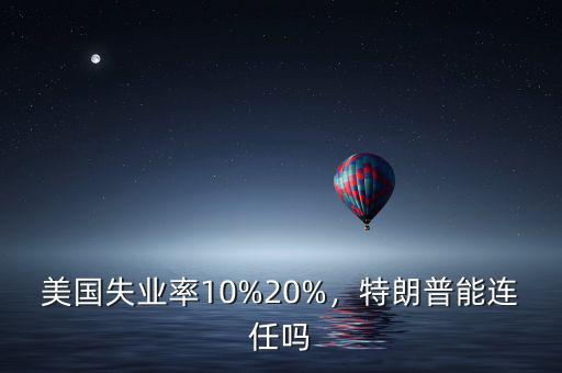 美國失業(yè)率10%20%，特朗普能連任嗎