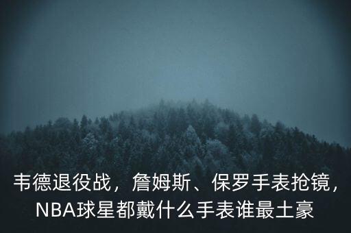 韋德退役戰(zhàn)，詹姆斯、保羅手表搶鏡，NBA球星都戴什么手表誰最土豪