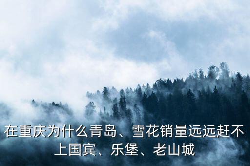 在重慶為什么青島、雪花銷量遠遠趕不上國賓、樂堡、老山城