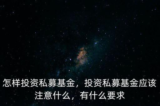 怎樣投資私募基金，投資私募基金應(yīng)該注意什么，有什么要求