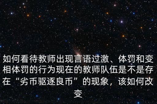 如何看待教師出現(xiàn)言語過激、體罰和變相體罰的行為現(xiàn)在的教師隊伍是不是存在“劣幣驅(qū)逐良幣”的現(xiàn)象，該如何改變