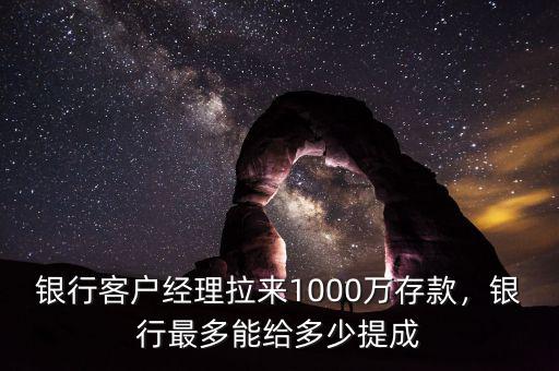 銀行客戶經(jīng)理拉來1000萬存款，銀行最多能給多少提成