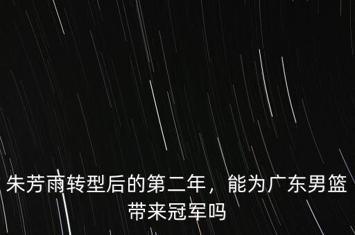 朱芳雨轉(zhuǎn)型后的第二年，能為廣東男籃帶來冠軍嗎