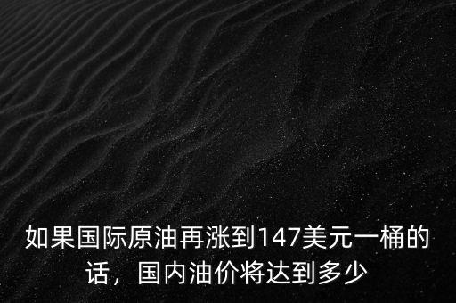 如果國際原油再漲到147美元一桶的話，國內(nèi)油價將達(dá)到多少