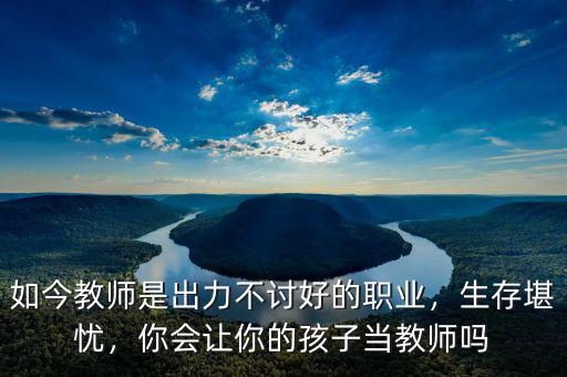 如今教師是出力不討好的職業(yè)，生存堪憂，你會讓你的孩子當(dāng)教師嗎