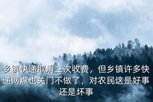 鄉(xiāng)鎮(zhèn)快遞取消二次收費，但鄉(xiāng)鎮(zhèn)許多快遞網(wǎng)點也關(guān)門不做了，對農(nóng)民這是好事還是壞事