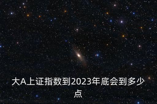 大A上證指數(shù)到2023年底會到多少點(diǎn)