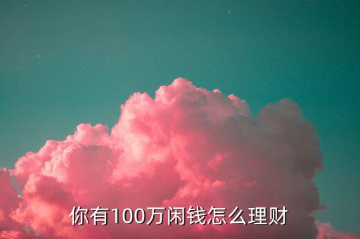 100萬閑錢怎么理財(cái),怎么理財(cái)保值