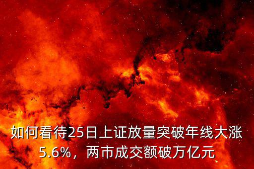 如何看待25日上證放量突破年線大漲5.6%，兩市成交額破萬億元