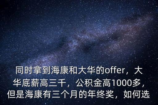 同時(shí)拿到?？岛痛笕A的offer，大華底薪高三千，公積金高1000多，但是?？涤腥齻€(gè)月的年終獎(jiǎng)，如何選