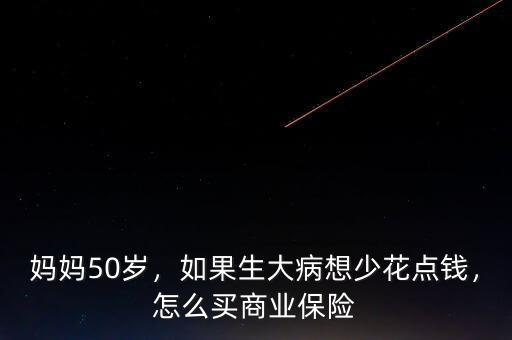 媽媽50歲，如果生大病想少花點(diǎn)錢，怎么買商業(yè)保險(xiǎn)