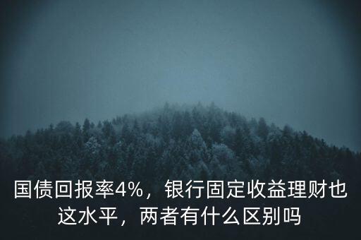 國債回報率4%，銀行固定收益理財也這水平，兩者有什么區(qū)別嗎