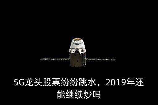 5G龍頭股票紛紛跳水，2019年還能繼續(xù)炒嗎