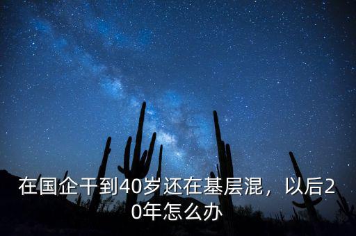 在國企干到40歲還在基層混，以后20年怎么辦