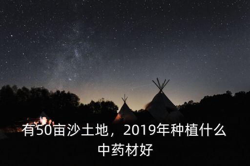 有50畝沙土地，2019年種植什么中藥材好