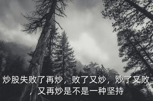 炒股失敗了再炒，敗了又炒，炒了又?jǐn)?，又再炒是不是一種堅(jiān)持