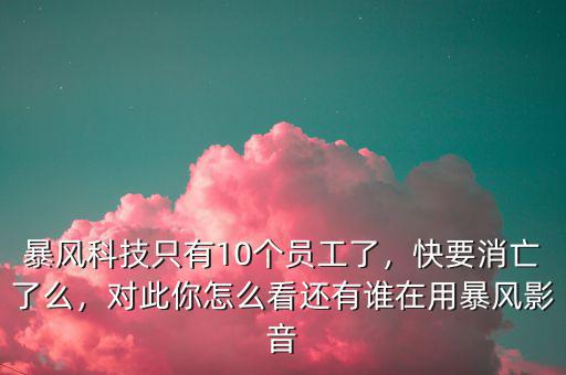 暴風(fēng)科技只有10個員工了，快要消亡了么，對此你怎么看還有誰在用暴風(fēng)影音