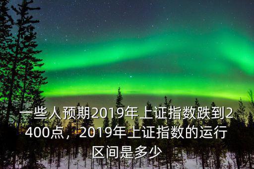 一些人預(yù)期2019年上證指數(shù)跌到2400點，2019年上證指數(shù)的運(yùn)行區(qū)間是多少