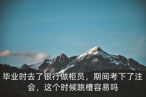 畢業(yè)時去了銀行做柜員，期間考下了注會，這個時候跳槽容易嗎