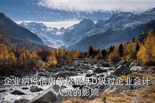 為什么稅務信用等級d，企業(yè)納稅信用等級最低D級對企業(yè)會計人員的影響