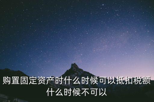 固定資產(chǎn)什么時(shí)候可以抵扣，固定資產(chǎn)是從什么時(shí)候開始可以抵扣進(jìn)項(xiàng)稅的