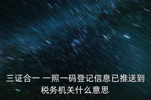 稅務局說的三什么信息，三證合一 一照一碼登記信息已推送到稅務機關什么意思