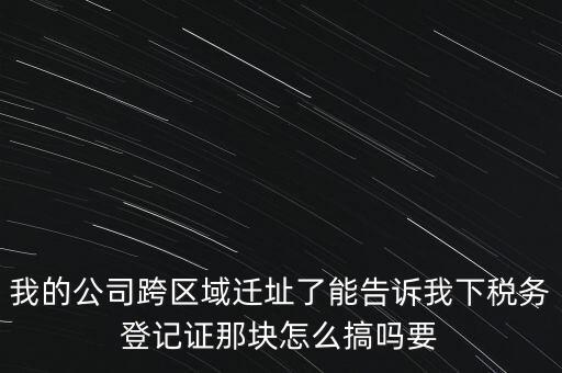 我的公司跨區(qū)域遷址了能告訴我下稅務登記證那塊怎么搞嗎要