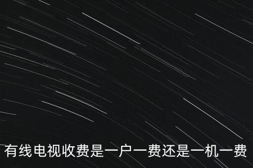 有線電視收費(fèi)是一戶一費(fèi)還是一機(jī)一費(fèi)