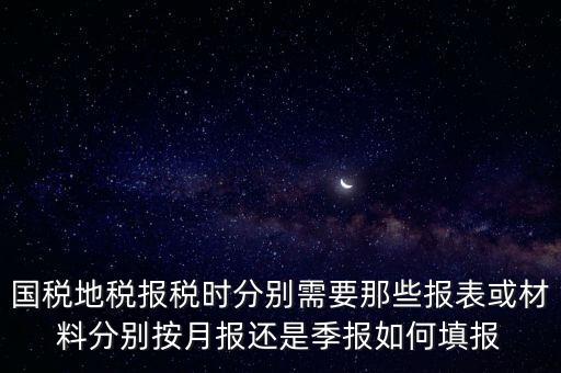 國家地稅要報什么，國稅地稅報稅時分別需要那些報表或材料分別按月報還是季報如何填報