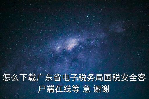 怎么下載廣東省電子稅務局國稅安全客戶端在線等 急 謝謝