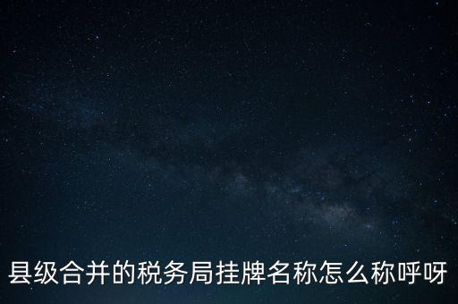 省上稅務(wù)局叫什么名字，縣級合并的稅務(wù)局掛牌名稱怎么稱呼呀