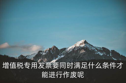 增值稅專用發(fā)票要同時滿足什么條件才能進行作廢呢