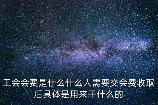 工會會費(fèi)是什么什么人需要交會費(fèi)收取后具體是用來干什么的