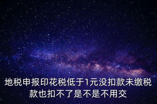 地稅申報印花稅低于1元沒扣款未繳稅款也扣不了是不是不用交