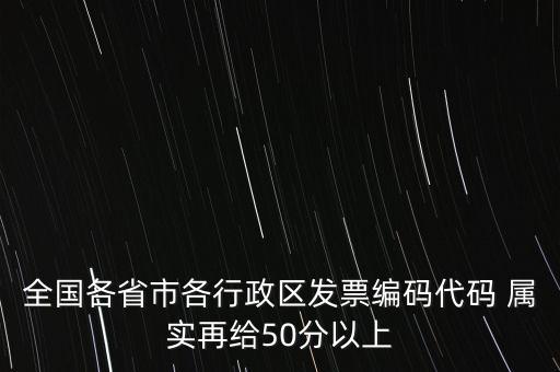 全國(guó)各省市各行政區(qū)發(fā)票編碼代碼 屬實(shí)再給50分以上