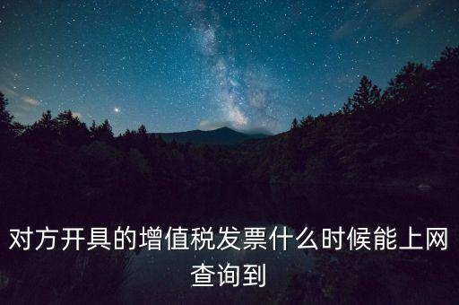 發(fā)票什么時候能查詢嗎，對方開具的增值稅發(fā)票什么時候能上網(wǎng)查詢到