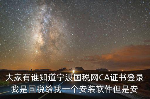 寧波ca導入密碼是什么，大家有誰知道寧波國稅網CA證書登錄我是國稅給我一個安裝軟件但是安